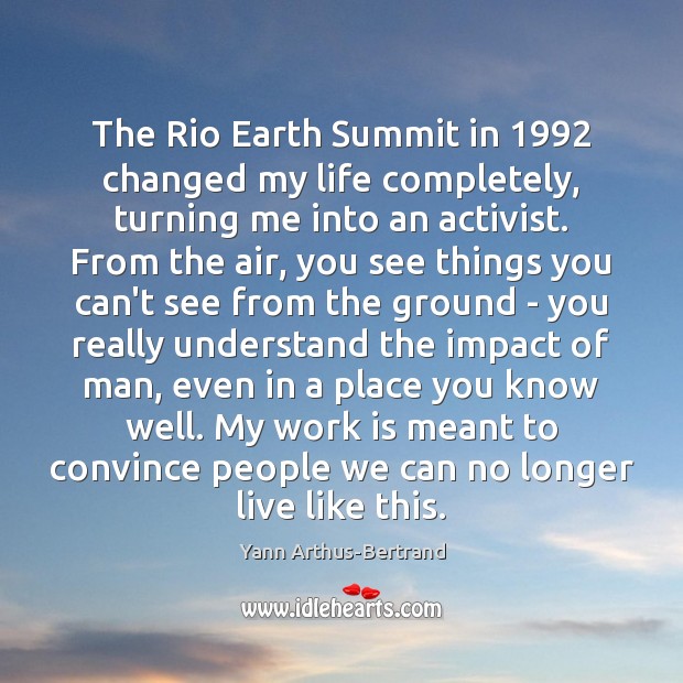 The Rio Earth Summit in 1992 changed my life completely, turning me into Yann Arthus-Bertrand Picture Quote