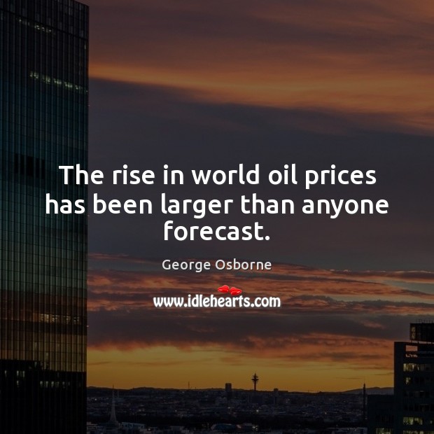 The rise in world oil prices has been larger than anyone forecast. George Osborne Picture Quote
