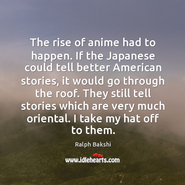 The rise of anime had to happen. If the japanese could tell better american stories Ralph Bakshi Picture Quote
