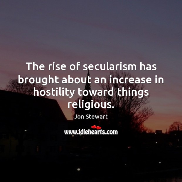 The rise of secularism has brought about an increase in hostility toward things religious. Jon Stewart Picture Quote