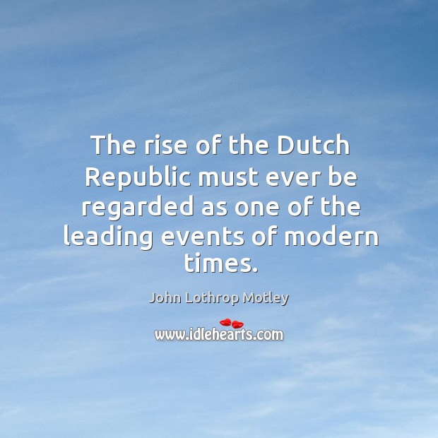 The rise of the dutch republic must ever be regarded as one of the leading events of modern times. John Lothrop Motley Picture Quote