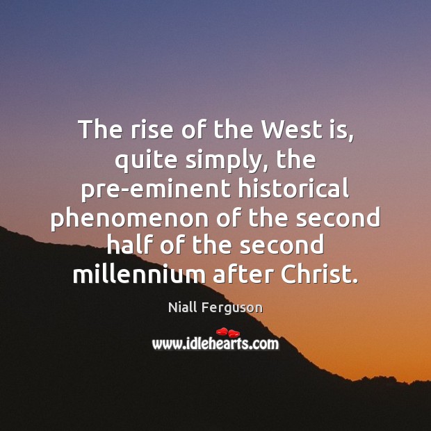 The rise of the West is, quite simply, the pre-eminent historical phenomenon Niall Ferguson Picture Quote