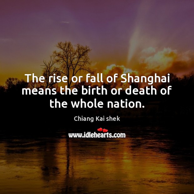 The rise or fall of Shanghai means the birth or death of the whole nation. Chiang Kai shek Picture Quote