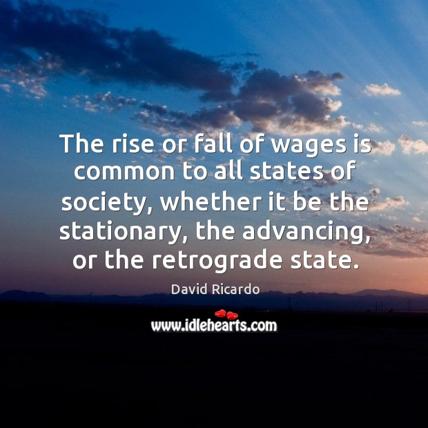 The rise or fall of wages is common to all states of society David Ricardo Picture Quote