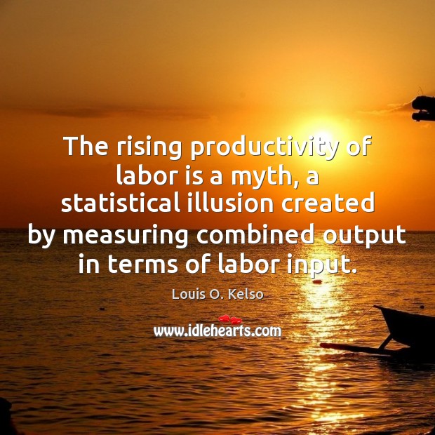 The rising productivity of labor is a myth, a statistical illusion created Louis O. Kelso Picture Quote