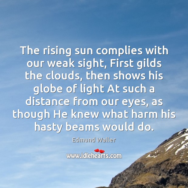 The rising sun complies with our weak sight, First gilds the clouds, Edmund Waller Picture Quote