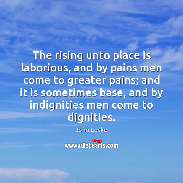 The rising unto place is laborious, and by pains men come to John Locke Picture Quote