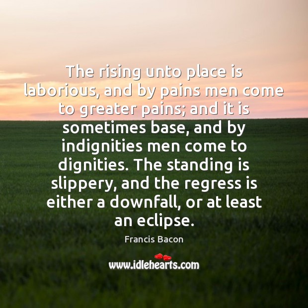 The rising unto place is laborious, and by pains men come to Francis Bacon Picture Quote