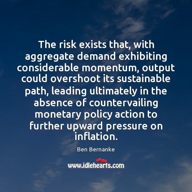 The risk exists that, with aggregate demand exhibiting considerable momentum, output could Ben Bernanke Picture Quote