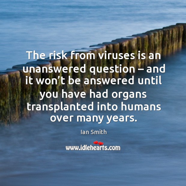The risk from viruses is an unanswered question – and it won’t be answered until you have. Ian Smith Picture Quote