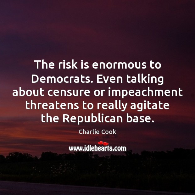 The risk is enormous to Democrats. Even talking about censure or impeachment Charlie Cook Picture Quote