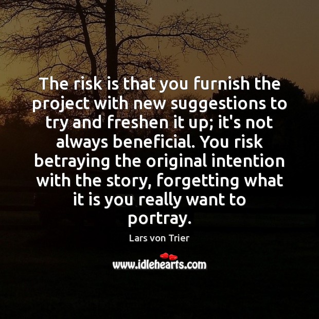 The risk is that you furnish the project with new suggestions to 