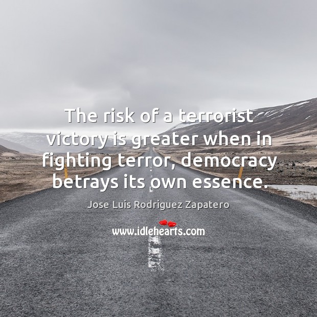 The risk of a terrorist victory is greater when in fighting terror, democracy betrays its own essence. Jose Luis Rodriguez Zapatero Picture Quote