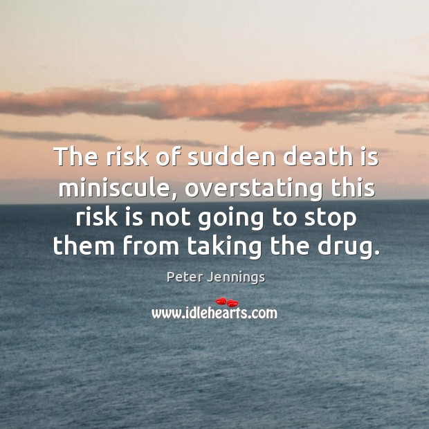 The risk of sudden death is miniscule, overstating this risk is not Peter Jennings Picture Quote