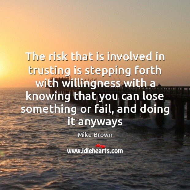 The risk that is involved in trusting is stepping forth with willingness Mike Brown Picture Quote