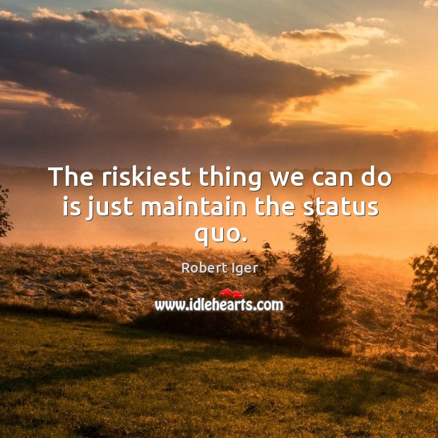 The riskiest thing we can do is just maintain the status quo. Image