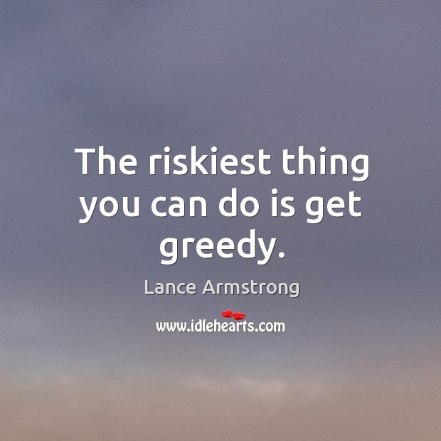 The riskiest thing you can do is get greedy. Lance Armstrong Picture Quote