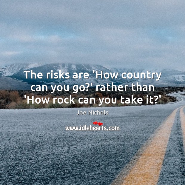The risks are ‘How country can you go?’ rather than ‘How rock can you take it?’ Joe Nichols Picture Quote