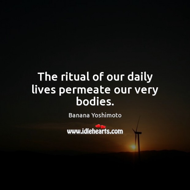 The ritual of our daily lives permeate our very bodies. Banana Yoshimoto Picture Quote