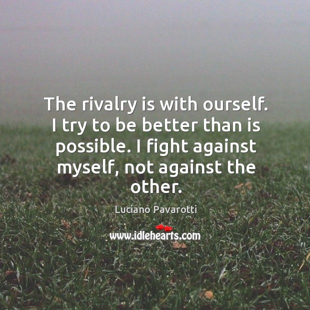 The rivalry is with ourself. I try to be better than is possible. I fight against myself, not against the other. Image