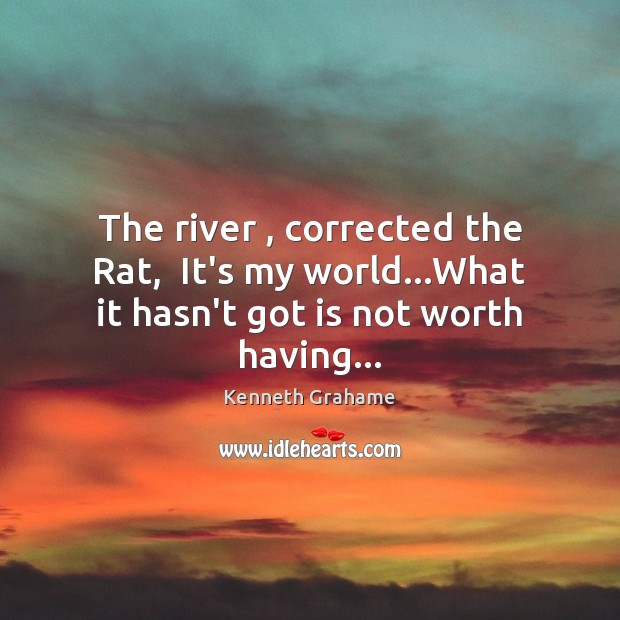 The river , corrected the Rat,  It’s my world…What it hasn’t got is not worth having… Kenneth Grahame Picture Quote