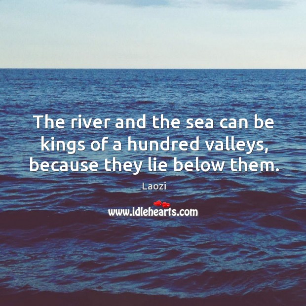 The river and the sea can be kings of a hundred valleys, because they lie below them. Laozi Picture Quote