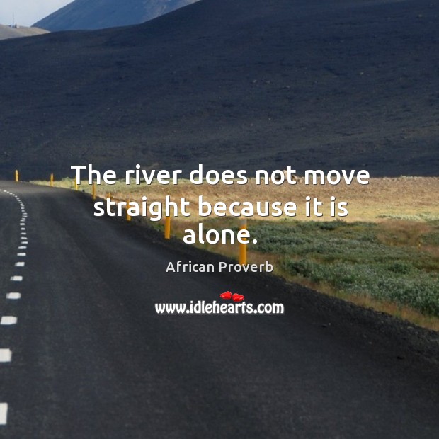 The river does not move straight because it is alone. African Proverbs Image