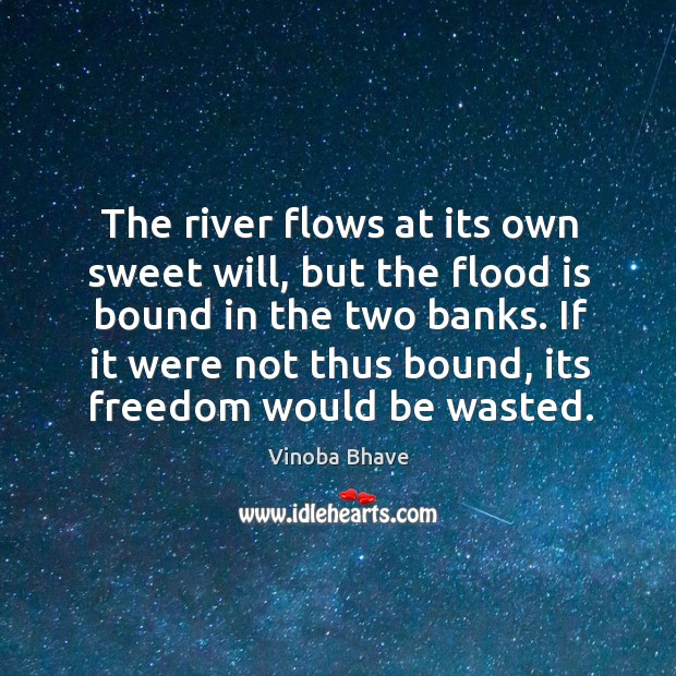 The river flows at its own sweet will, but the flood is bound in the two banks. Vinoba Bhave Picture Quote