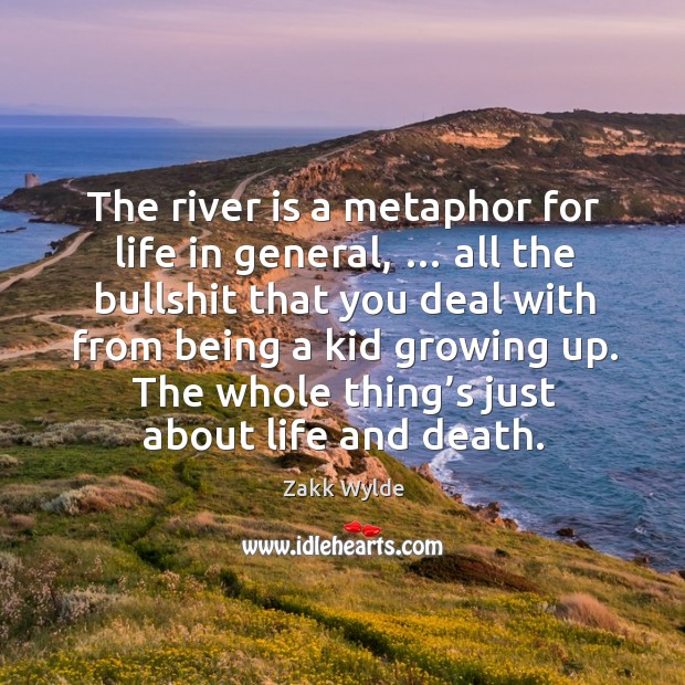 The river is a metaphor for life in general, … all the bullshit that you deal with from being a kid growing up. Image