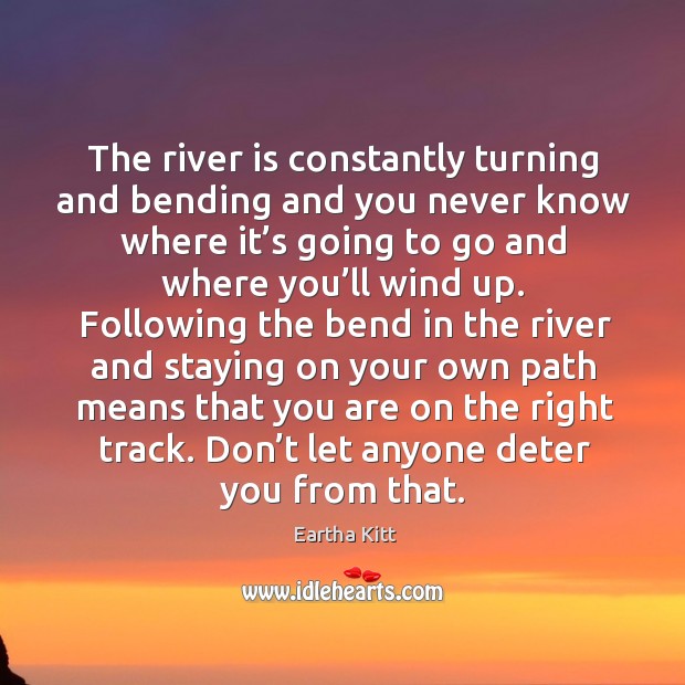 The river is constantly turning and bending and you never know where it’s going to go Eartha Kitt Picture Quote