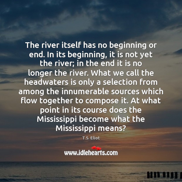 The river itself has no beginning or end. In its beginning, it T.S. Eliot Picture Quote