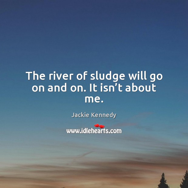 The river of sludge will go on and on. It isn’t about me. Image
