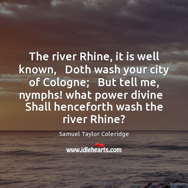 The river Rhine, it is well known,   Doth wash your city of Samuel Taylor Coleridge Picture Quote