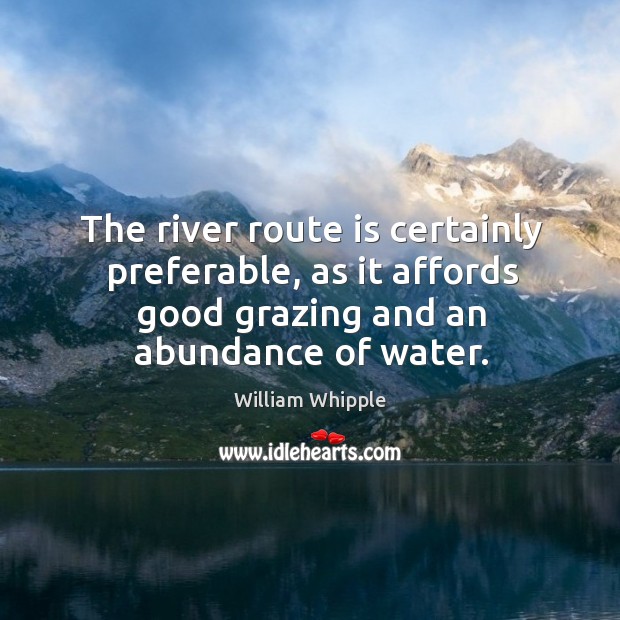 The river route is certainly preferable, as it affords good grazing and an abundance of water. William Whipple Picture Quote