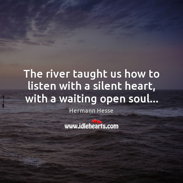The river taught us how to listen with a silent heart, with a waiting open soul… Hermann Hesse Picture Quote