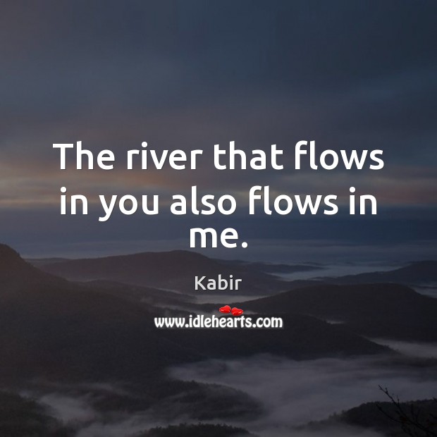 The river that flows in you also flows in me. Kabir Picture Quote