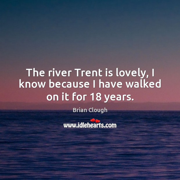 The river Trent is lovely, I know because I have walked on it for 18 years. Brian Clough Picture Quote