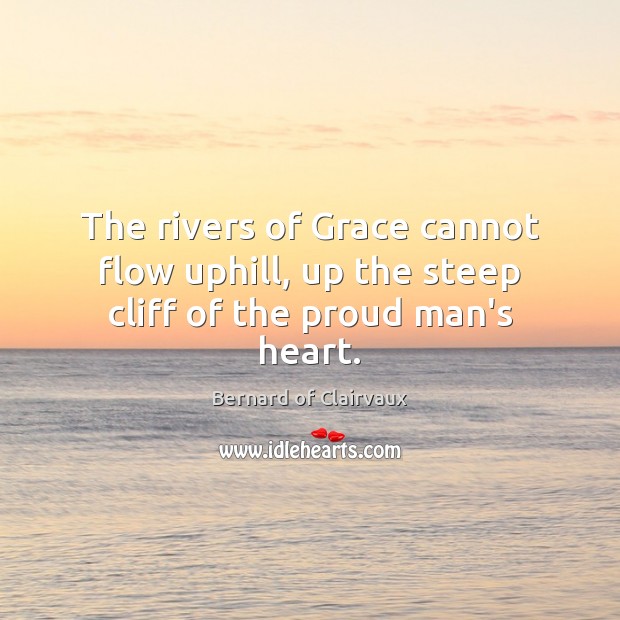 The rivers of Grace cannot flow uphill, up the steep cliff of the proud man’s heart. Bernard of Clairvaux Picture Quote