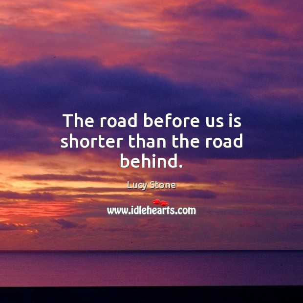 The road before us is shorter than the road behind. Lucy Stone Picture Quote