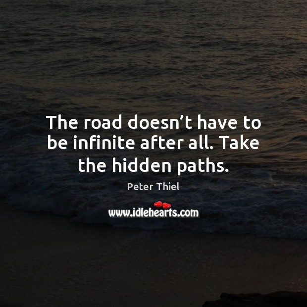 The road doesn’t have to be infinite after all. Take the hidden paths. Peter Thiel Picture Quote
