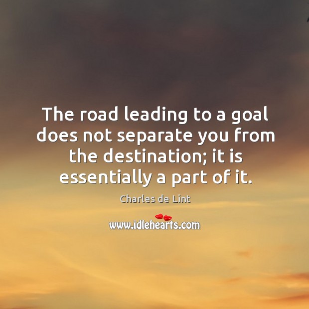 The road leading to a goal does not separate you from the destination; it is essentially a part of it. Image