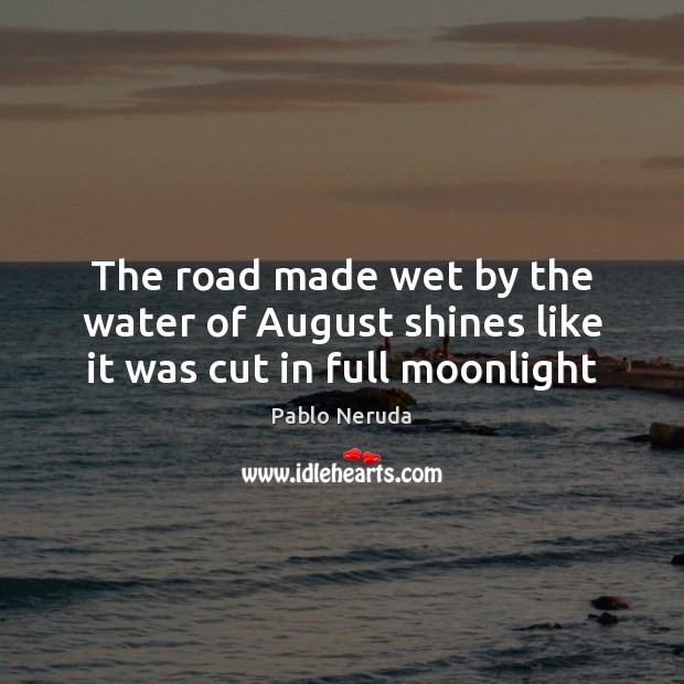 The road made wet by the water of August shines like it was cut in full moonlight Pablo Neruda Picture Quote