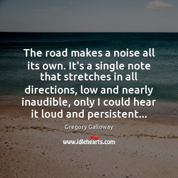 The road makes a noise all its own. It’s a single note Gregory Galloway Picture Quote