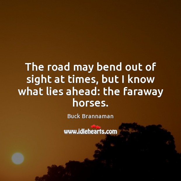 The road may bend out of sight at times, but I know what lies ahead: the faraway horses. Buck Brannaman Picture Quote