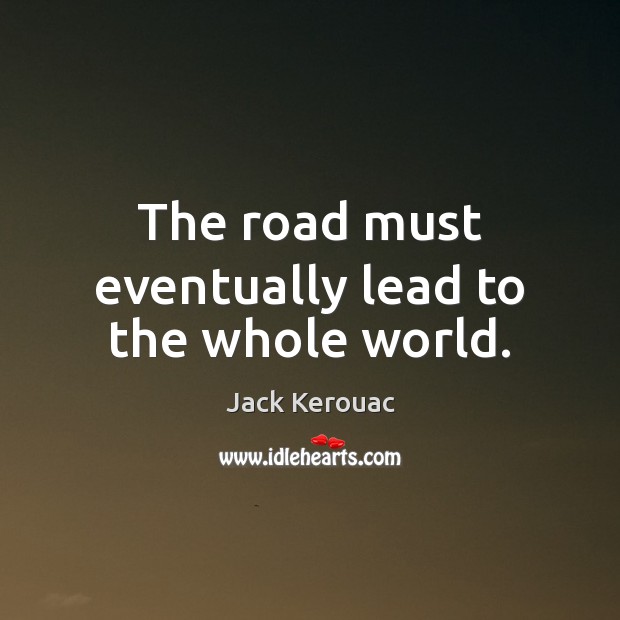 The road must eventually lead to the whole world. Jack Kerouac Picture Quote