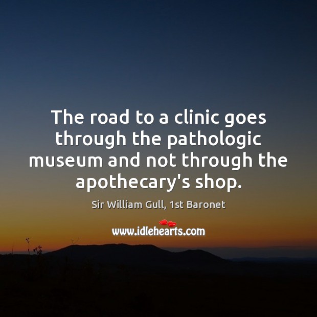 The road to a clinic goes through the pathologic museum and not Sir William Gull, 1st Baronet Picture Quote
