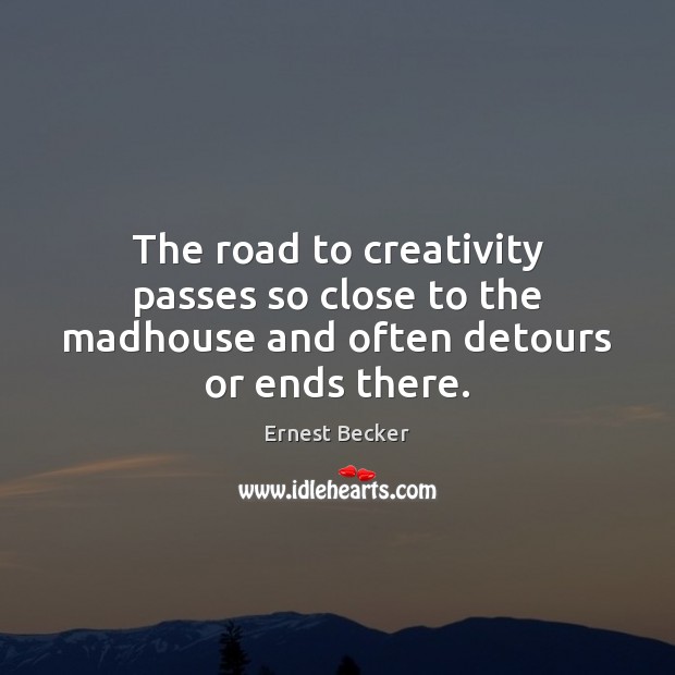 The road to creativity passes so close to the madhouse and often detours or ends there. Ernest Becker Picture Quote
