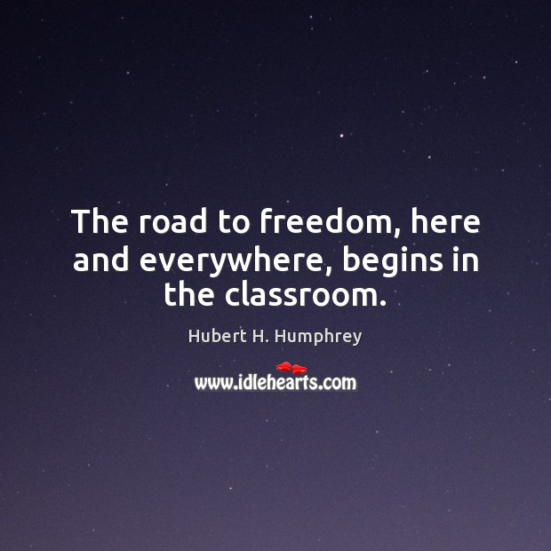 The road to freedom, here and everywhere, begins in the classroom. Hubert H. Humphrey Picture Quote