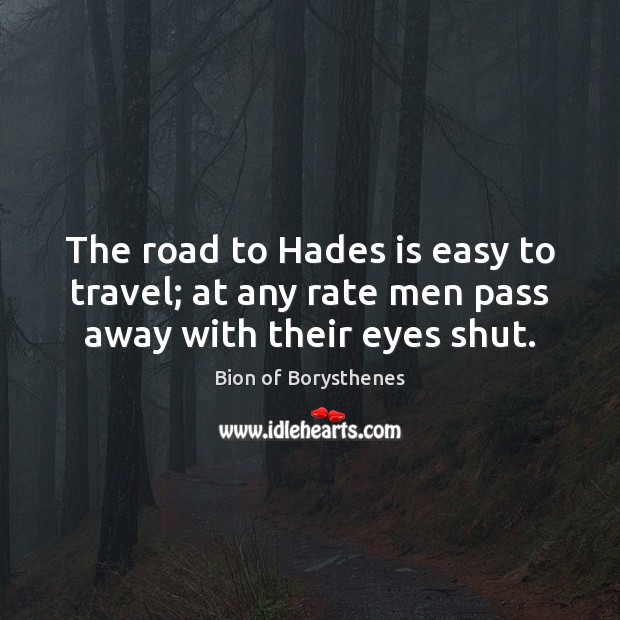 The road to Hades is easy to travel; at any rate men pass away with their eyes shut. Image