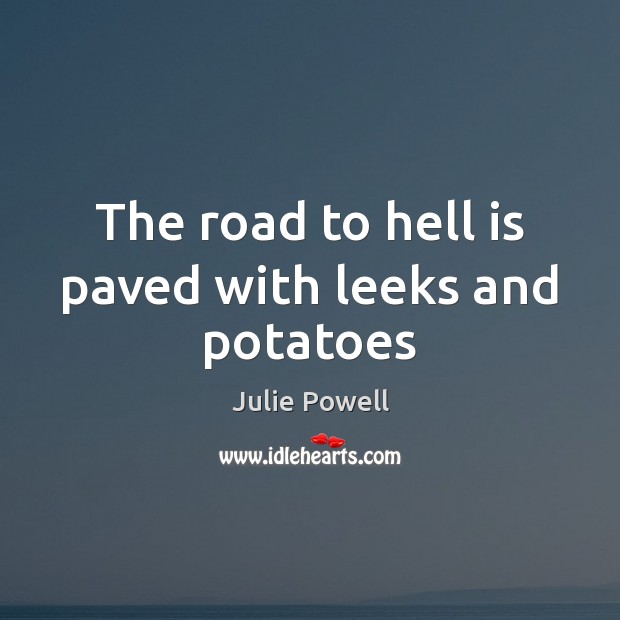 The road to hell is paved with leeks and potatoes Julie Powell Picture Quote